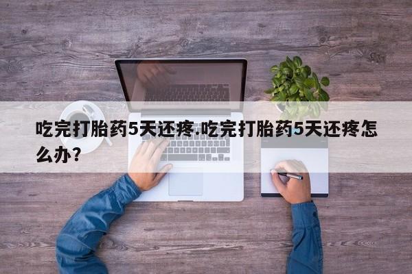 米非司酮片哪里有买吃完打胎药5天还疼.吃完打胎药5天还疼怎么办？