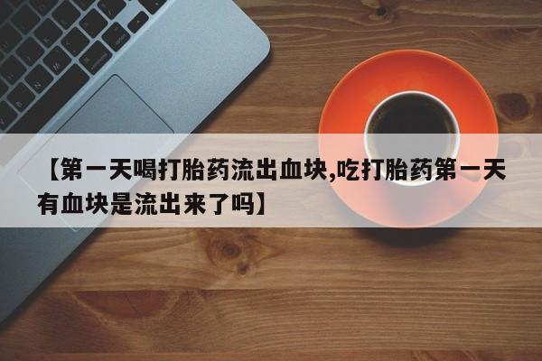米非司酮片哪里有买【第一天喝打胎药流出血块,吃打胎药第一天有血块是流出来了吗】