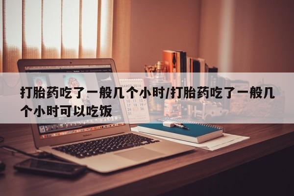 米非司酮片哪里有买打胎药吃了一般几个小时/打胎药吃了一般几个小时可以吃饭