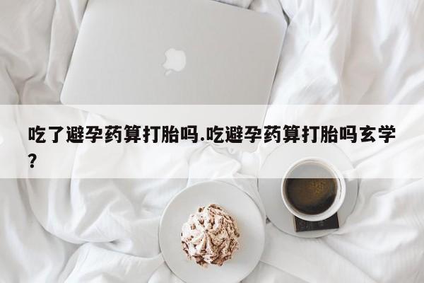 米非司酮片哪里有买吃了避孕药算打胎吗.吃避孕药算打胎吗玄学？