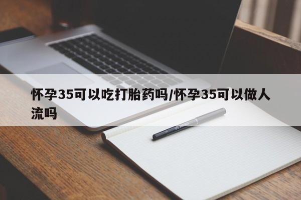米非司酮片哪里有买怀孕35可以吃打胎药吗/怀孕35可以做人流吗