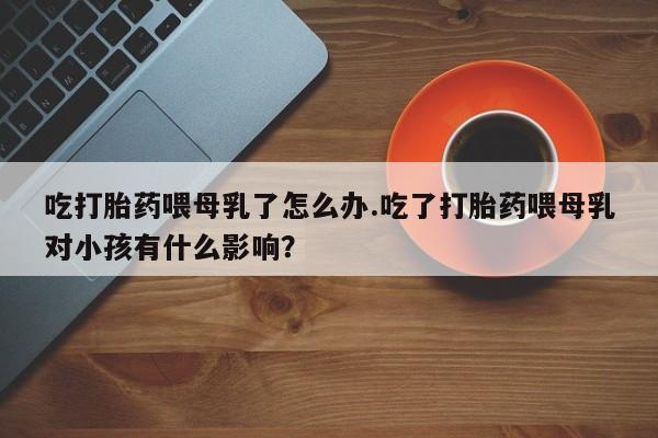 米非司酮片哪里有买吃打胎药喂母乳了怎么办.吃了打胎药喂母乳对小孩有什么影响？