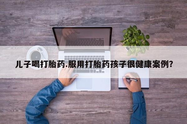 米非司酮片哪里有买儿子喝打胎药.服用打胎药孩子很健康案例？
