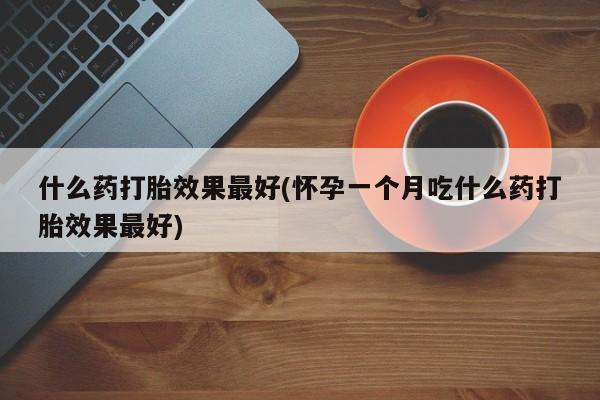 米非司酮片哪里有买什么药打胎效果最好(怀孕一个月吃什么药打胎效果最好)