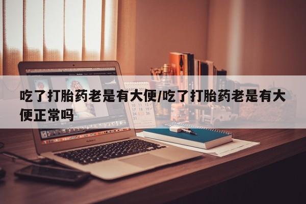 米非司酮片哪里有买吃了打胎药老是有大便/吃了打胎药老是有大便正常吗