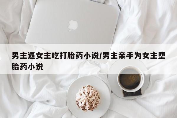 米非司酮片哪里有买男主逼女主吃打胎药小说/男主亲手为女主堕胎药小说