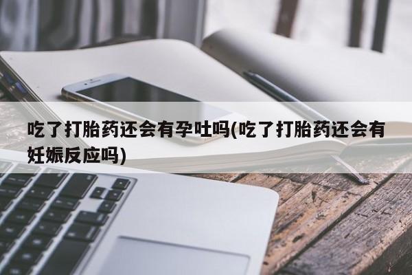 米非司酮片哪里有买吃了打胎药还会有孕吐吗(吃了打胎药还会有妊娠反应吗)
