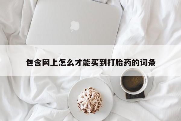 米非司酮片哪里有买包含网上怎么才能买到打胎药的词条