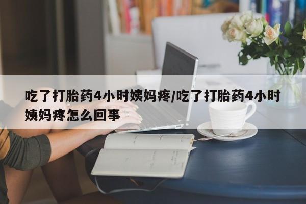 米非司酮片哪里有买吃了打胎药4小时姨妈疼/吃了打胎药4小时姨妈疼怎么回事
