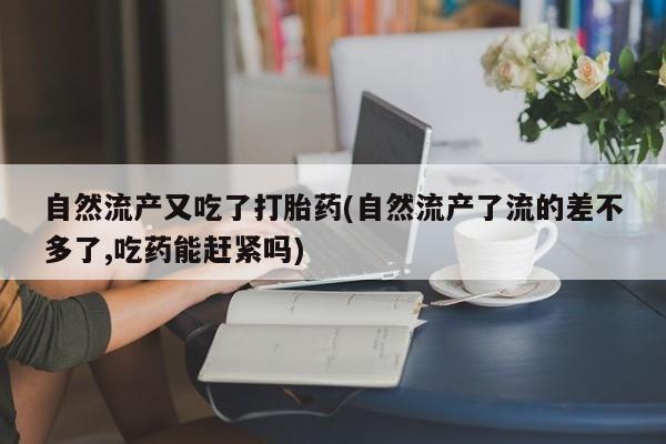 米非司酮片哪里有买自然流产又吃了打胎药(自然流产了流的差不多了,吃药能赶紧吗)