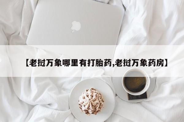 米非司酮片哪里有买【老挝万象哪里有打胎药,老挝万象药房】