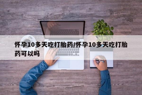 米非司酮片哪里有买怀孕10多天吃打胎药/怀孕10多天吃打胎药可以吗