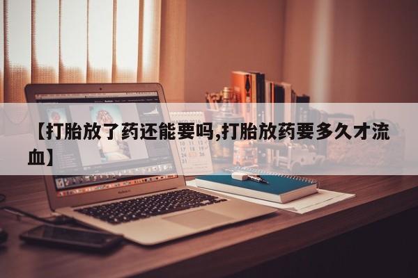 米非司酮片哪里有买【打胎放了药还能要吗,打胎放药要多久才流血】