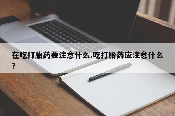 米非司酮片哪里有买在吃打胎药要注意什么.吃打胎药应注意什么？