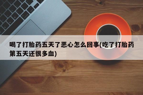 米非司酮片哪里有买喝了打胎药五天了恶心怎么回事(吃了打胎药第五天还很多血)