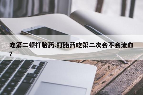 米非司酮片哪里有买吃第二顿打胎药.打胎药吃第二次会不会流血？