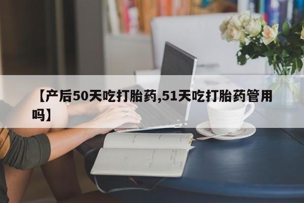 米非司酮片哪里有买【产后50天吃打胎药,51天吃打胎药管用吗】