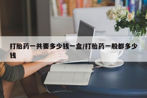米非司酮片哪里有买打胎药一共要多少钱一盒/打胎药一般都多少钱
