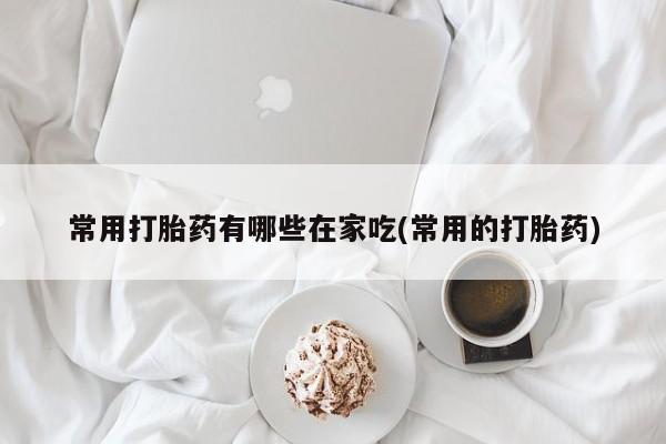 米非司酮片哪里有买常用打胎药有哪些在家吃(常用的打胎药)