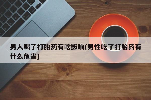 米非司酮片哪里有买男人喝了打胎药有啥影响(男性吃了打胎药有什么危害)