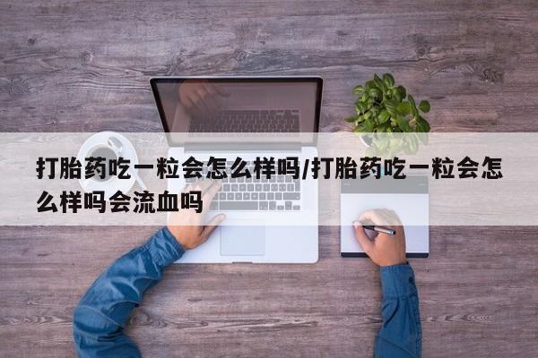 米非司酮片哪里有买打胎药吃一粒会怎么样吗/打胎药吃一粒会怎么样吗会流血吗
