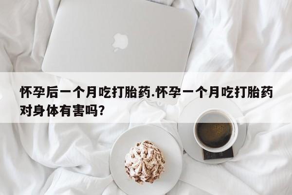 米非司酮片哪里有买怀孕后一个月吃打胎药.怀孕一个月吃打胎药对身体有害吗？