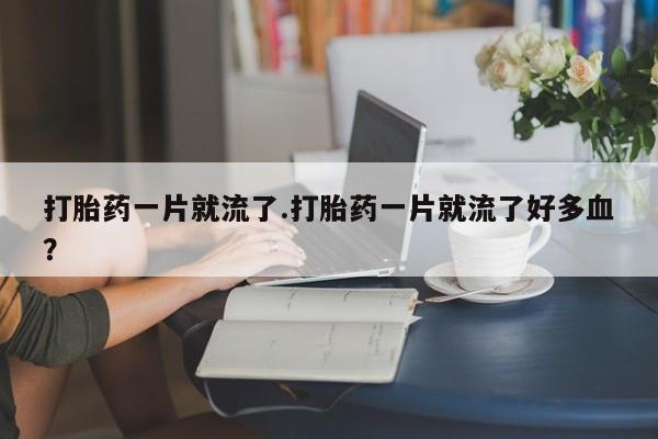 米非司酮片哪里有买打胎药一片就流了.打胎药一片就流了好多血？