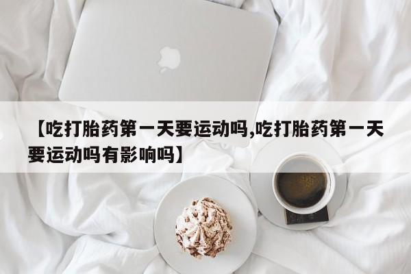 米非司酮片哪里有买【吃打胎药第一天要运动吗,吃打胎药第一天要运动吗有影响吗】