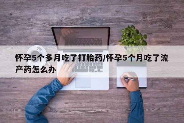 米非司酮片哪里有买怀孕5个多月吃了打胎药/怀孕5个月吃了流产药怎么办