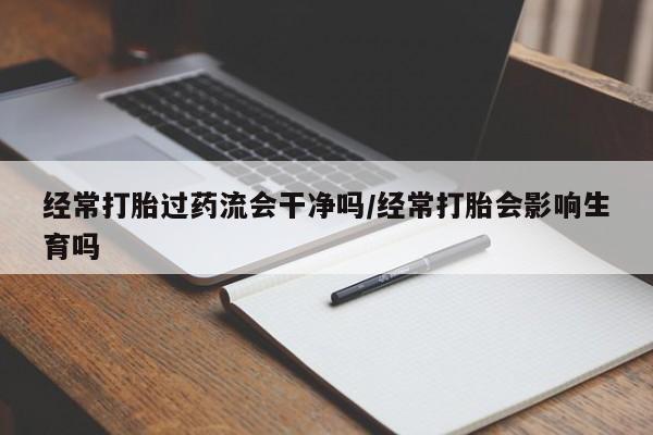 米非司酮片哪里有买经常打胎过药流会干净吗/经常打胎会影响生育吗
