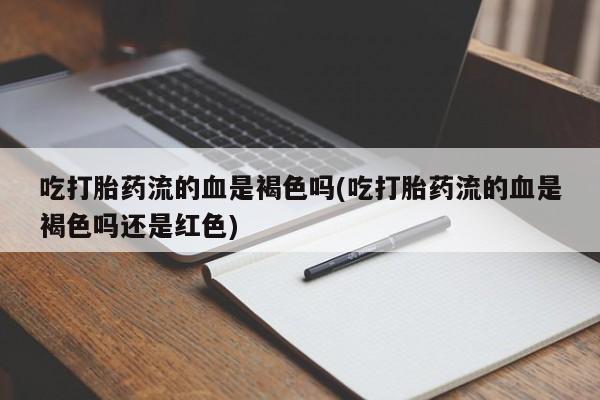米非司酮片哪里有买吃打胎药流的血是褐色吗(吃打胎药流的血是褐色吗还是红色)