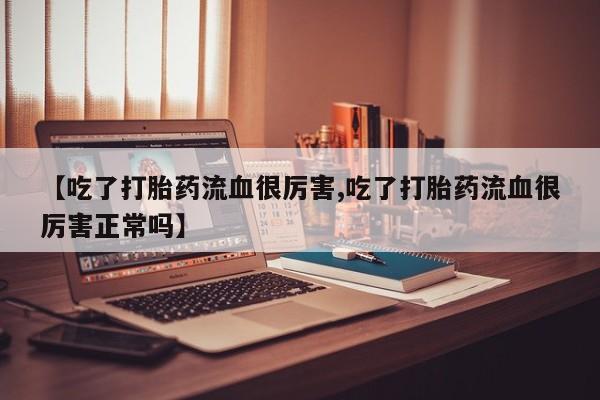 米非司酮片哪里有买【吃了打胎药流血很厉害,吃了打胎药流血很厉害正常吗】
