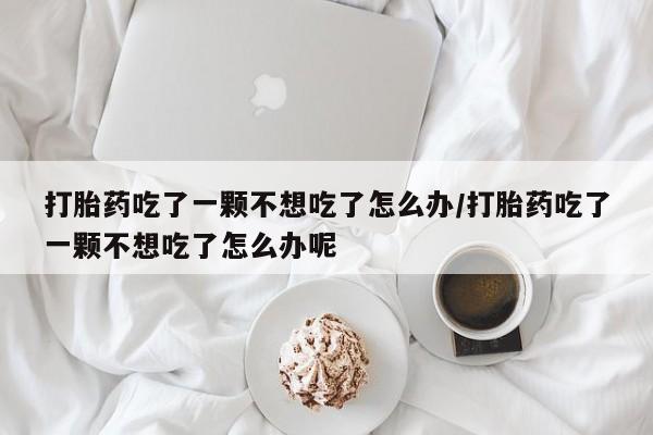 米非司酮片哪里有买打胎药吃了一颗不想吃了怎么办/打胎药吃了一颗不想吃了怎么办呢