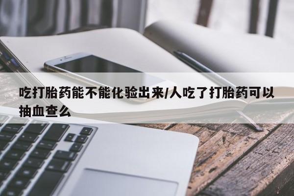 米非司酮片哪里有买吃打胎药能不能化验出来/人吃了打胎药可以抽血查么