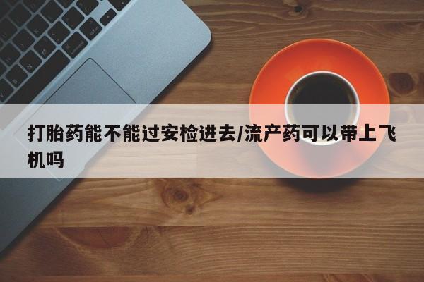 米非司酮片哪里有买打胎药能不能过安检进去/流产药可以带上飞机吗