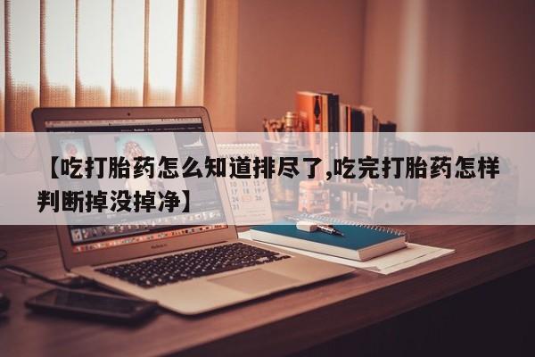 米非司酮片哪里有买【吃打胎药怎么知道排尽了,吃完打胎药怎样判断掉没掉净】