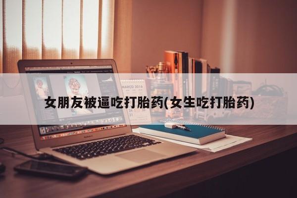 米非司酮片哪里有买女朋友被逼吃打胎药(女生吃打胎药)