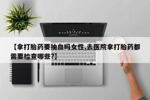 米非司酮片哪里有买【拿打胎药要抽血吗女性,去医院拿打胎药都需要检查哪些?】