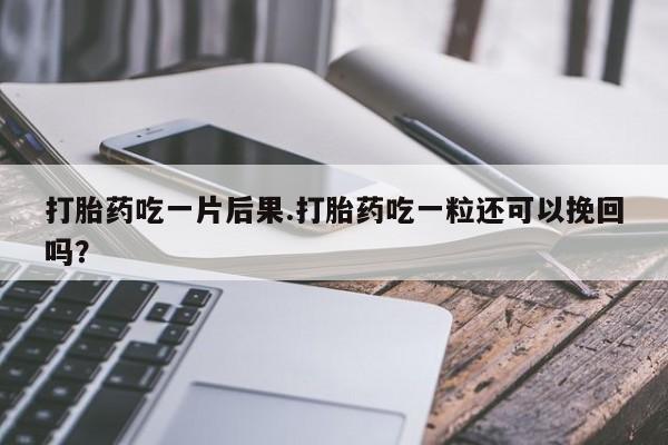 米非司酮片哪里有买打胎药吃一片后果.打胎药吃一粒还可以挽回吗？