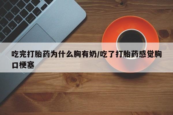 米非司酮片哪里有买吃完打胎药为什么胸有奶/吃了打胎药感觉胸口梗塞