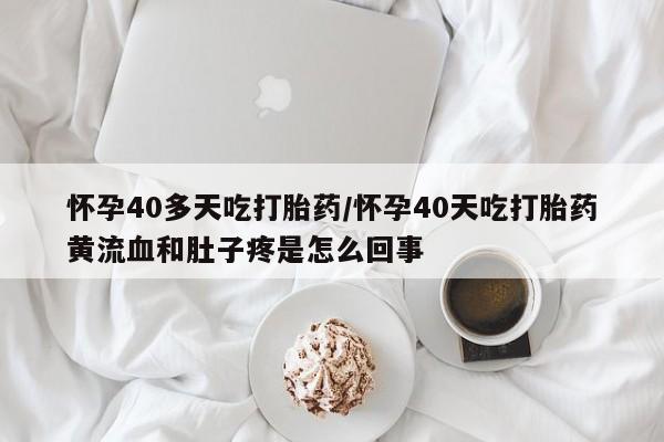 米非司酮片哪里有买怀孕40多天吃打胎药/怀孕40天吃打胎药黄流血和肚子疼是怎么回事