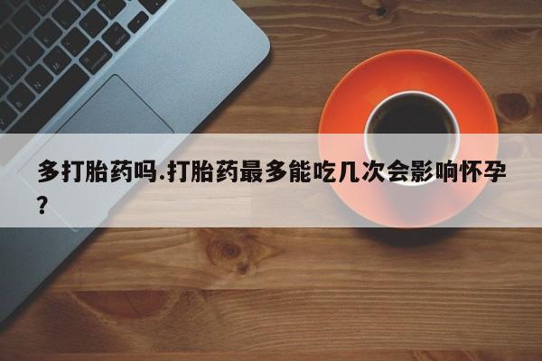 米非司酮片哪里有买多打胎药吗.打胎药最多能吃几次会影响怀孕？