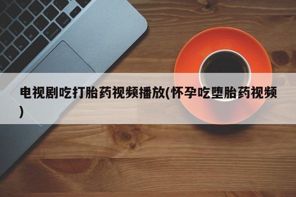 米非司酮片哪里有买电视剧吃打胎药视频播放(怀孕吃堕胎药视频)