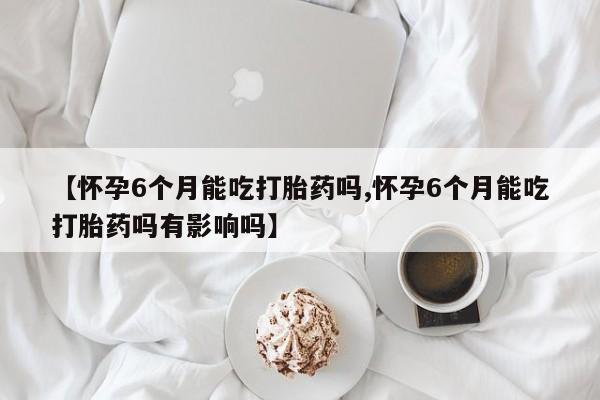 米非司酮片哪里有买【怀孕6个月能吃打胎药吗,怀孕6个月能吃打胎药吗有影响吗】
