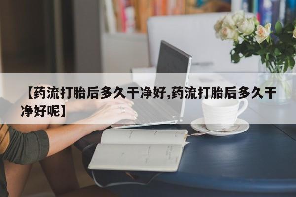 米非司酮片哪里有买【药流打胎后多久干净好,药流打胎后多久干净好呢】