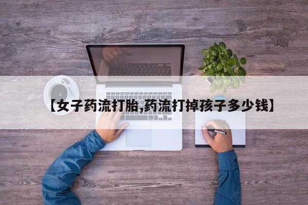 米非司酮片哪里有买【女子药流打胎,药流打掉孩子多少钱】
