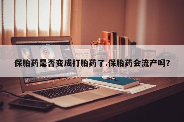 米非司酮片哪里有买保胎药是否变成打胎药了.保胎药会流产吗？