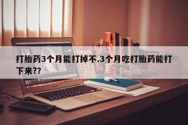 米非司酮片哪里有买打胎药3个月能打掉不.3个月吃打胎药能打下来?？