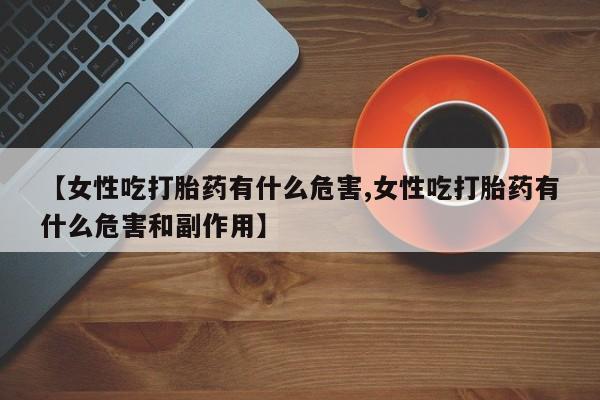米非司酮片哪里有买【女性吃打胎药有什么危害,女性吃打胎药有什么危害和副作用】