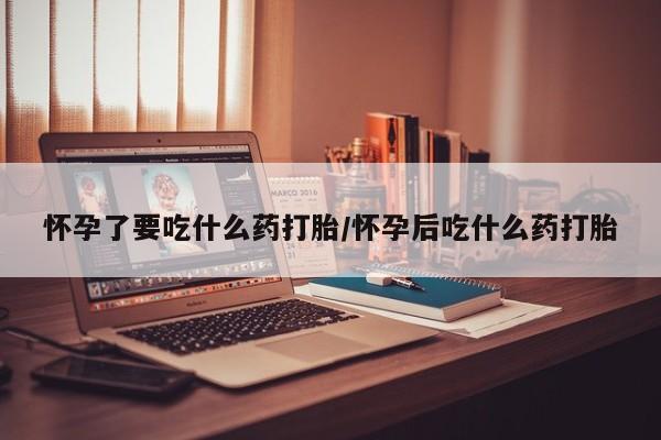 米非司酮片哪里有买怀孕了要吃什么药打胎/怀孕后吃什么药打胎
